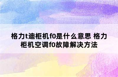 格力t迪柜机f0是什么意思 格力柜机空调f0故障解决方法